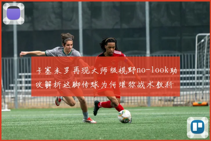 卡塞米罗再现大师级视野no-look助攻解析这脚传球为何堪称战术教科书