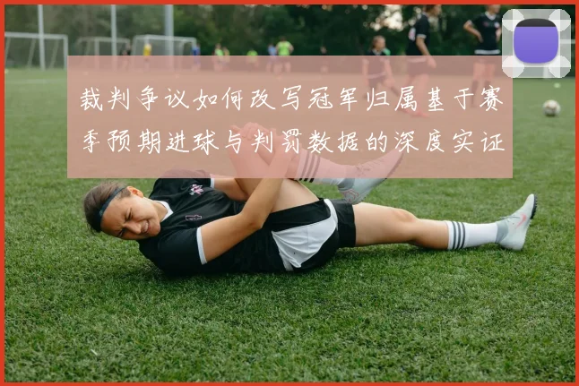 裁判争议如何改写冠军归属基于赛季预期进球与判罚数据的深度实证研究