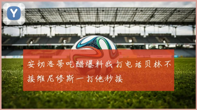 安切洛蒂吃醋爆料我打电话贝林不接维尼修斯一打他秒接