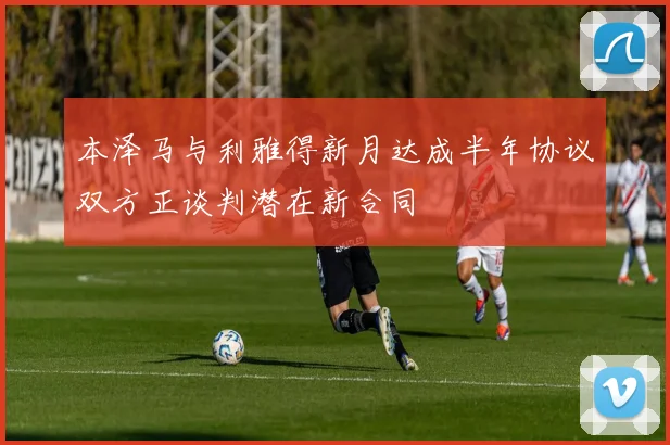 本泽马与利雅得新月达成半年协议双方正谈判潜在新合同